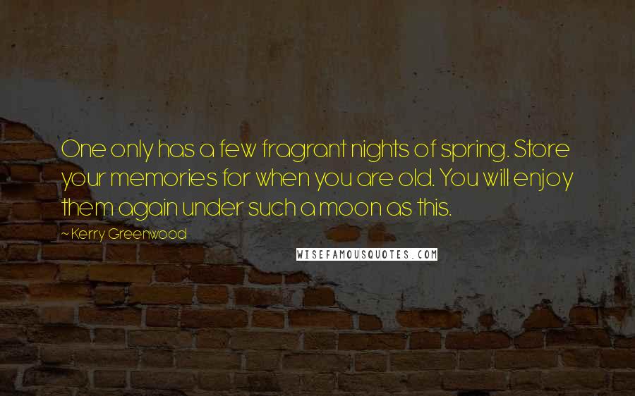 Kerry Greenwood Quotes: One only has a few fragrant nights of spring. Store your memories for when you are old. You will enjoy them again under such a moon as this.