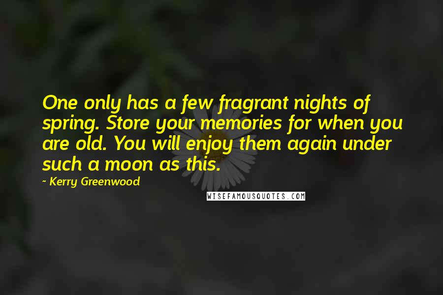 Kerry Greenwood Quotes: One only has a few fragrant nights of spring. Store your memories for when you are old. You will enjoy them again under such a moon as this.