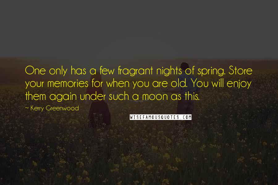 Kerry Greenwood Quotes: One only has a few fragrant nights of spring. Store your memories for when you are old. You will enjoy them again under such a moon as this.
