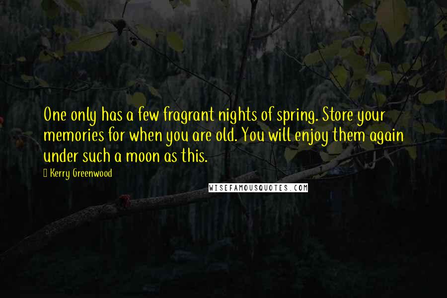 Kerry Greenwood Quotes: One only has a few fragrant nights of spring. Store your memories for when you are old. You will enjoy them again under such a moon as this.