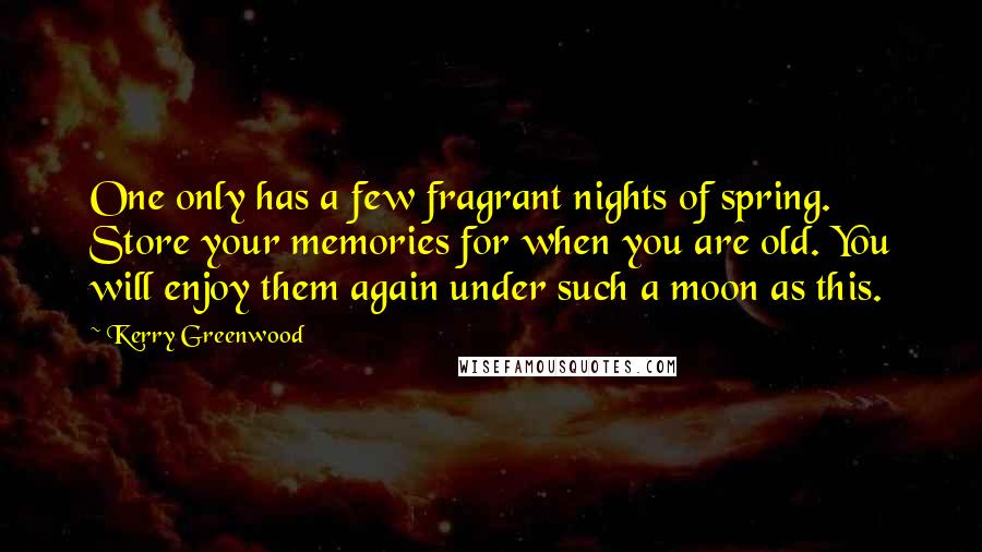 Kerry Greenwood Quotes: One only has a few fragrant nights of spring. Store your memories for when you are old. You will enjoy them again under such a moon as this.