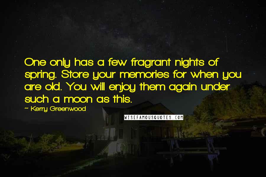 Kerry Greenwood Quotes: One only has a few fragrant nights of spring. Store your memories for when you are old. You will enjoy them again under such a moon as this.