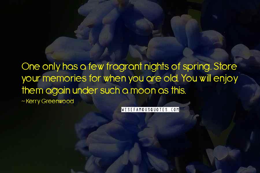 Kerry Greenwood Quotes: One only has a few fragrant nights of spring. Store your memories for when you are old. You will enjoy them again under such a moon as this.