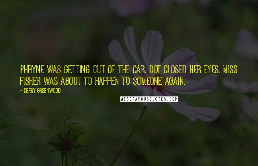 Kerry Greenwood Quotes: Phryne was getting out of the car. Dot closed her eyes. Miss Fisher was about to happen to someone again.