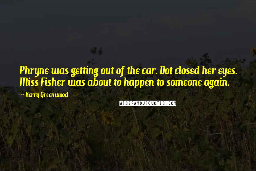 Kerry Greenwood Quotes: Phryne was getting out of the car. Dot closed her eyes. Miss Fisher was about to happen to someone again.