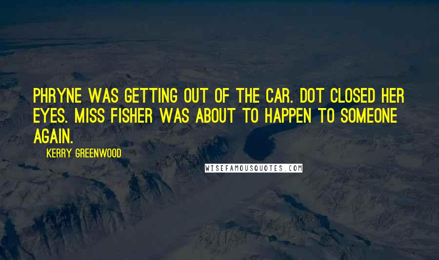 Kerry Greenwood Quotes: Phryne was getting out of the car. Dot closed her eyes. Miss Fisher was about to happen to someone again.