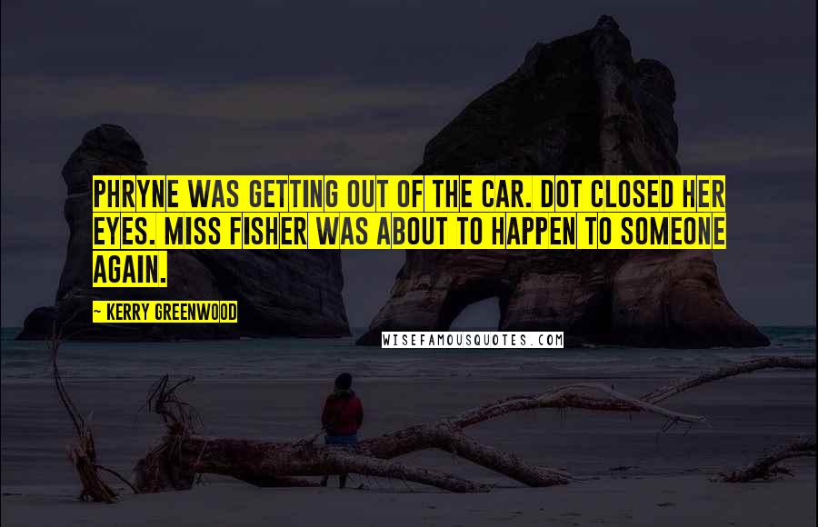Kerry Greenwood Quotes: Phryne was getting out of the car. Dot closed her eyes. Miss Fisher was about to happen to someone again.