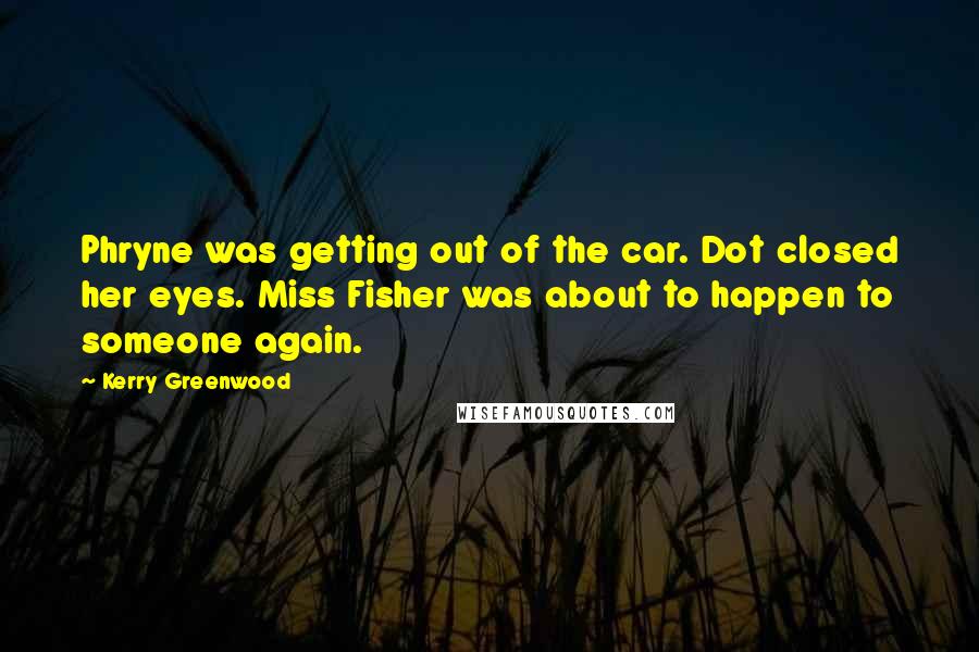 Kerry Greenwood Quotes: Phryne was getting out of the car. Dot closed her eyes. Miss Fisher was about to happen to someone again.