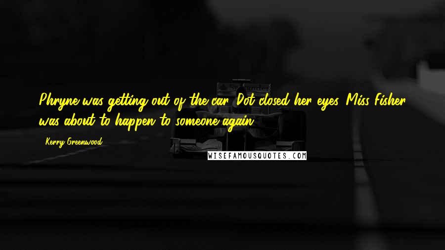 Kerry Greenwood Quotes: Phryne was getting out of the car. Dot closed her eyes. Miss Fisher was about to happen to someone again.