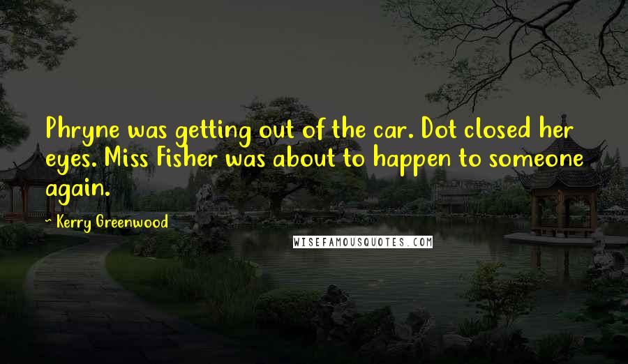 Kerry Greenwood Quotes: Phryne was getting out of the car. Dot closed her eyes. Miss Fisher was about to happen to someone again.