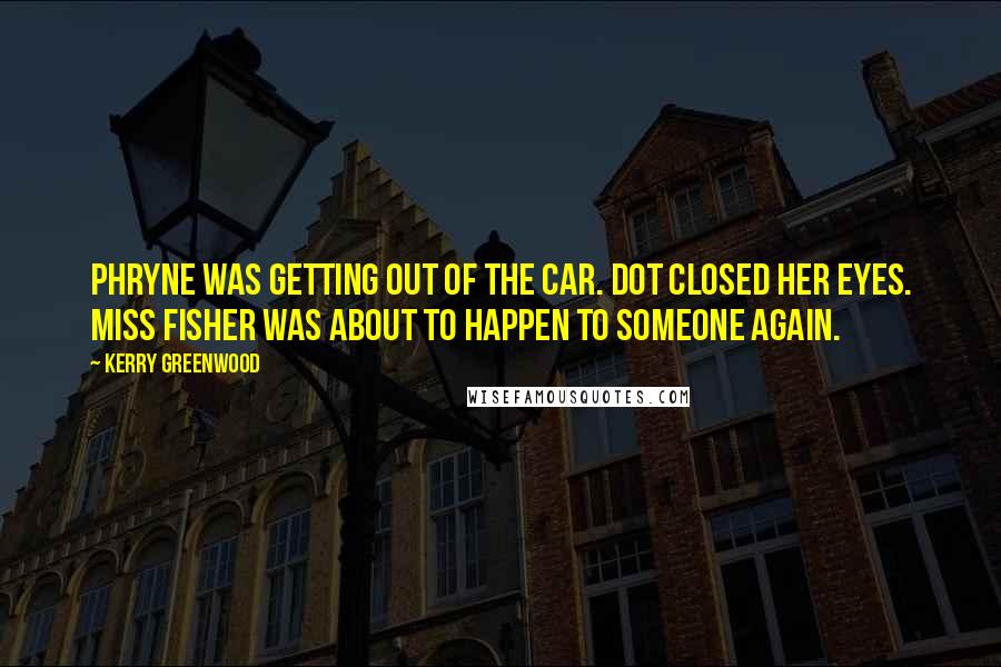 Kerry Greenwood Quotes: Phryne was getting out of the car. Dot closed her eyes. Miss Fisher was about to happen to someone again.