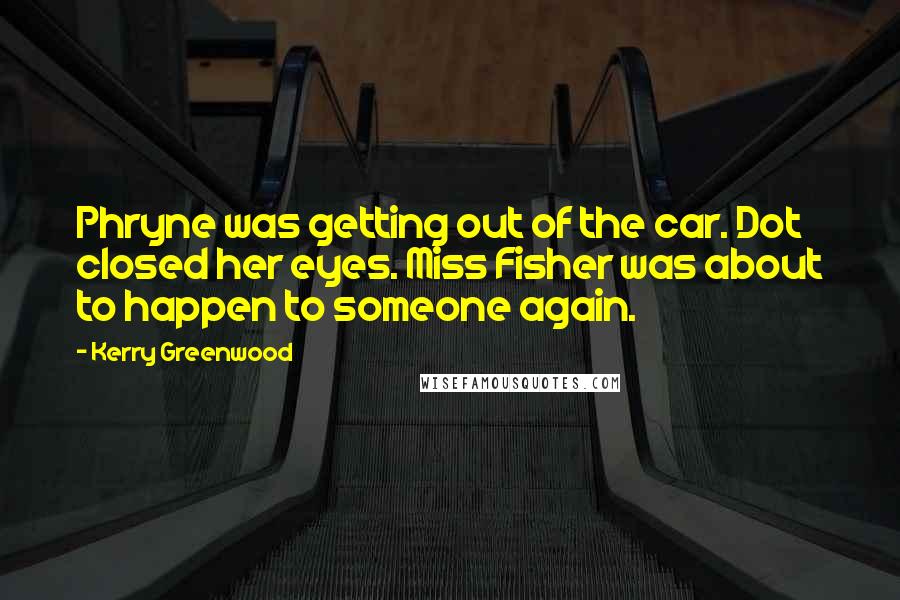 Kerry Greenwood Quotes: Phryne was getting out of the car. Dot closed her eyes. Miss Fisher was about to happen to someone again.