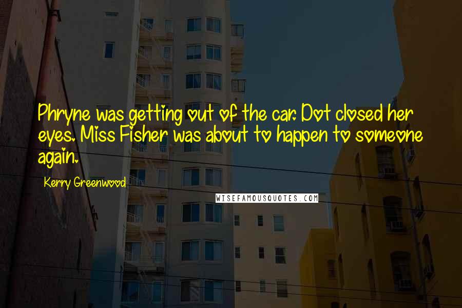 Kerry Greenwood Quotes: Phryne was getting out of the car. Dot closed her eyes. Miss Fisher was about to happen to someone again.