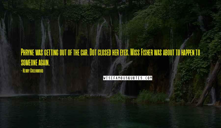 Kerry Greenwood Quotes: Phryne was getting out of the car. Dot closed her eyes. Miss Fisher was about to happen to someone again.