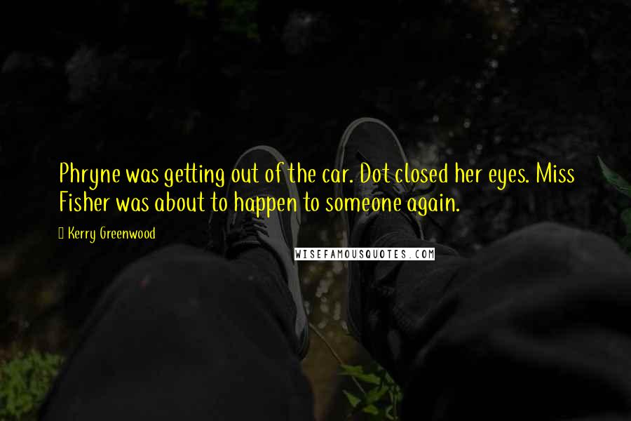 Kerry Greenwood Quotes: Phryne was getting out of the car. Dot closed her eyes. Miss Fisher was about to happen to someone again.