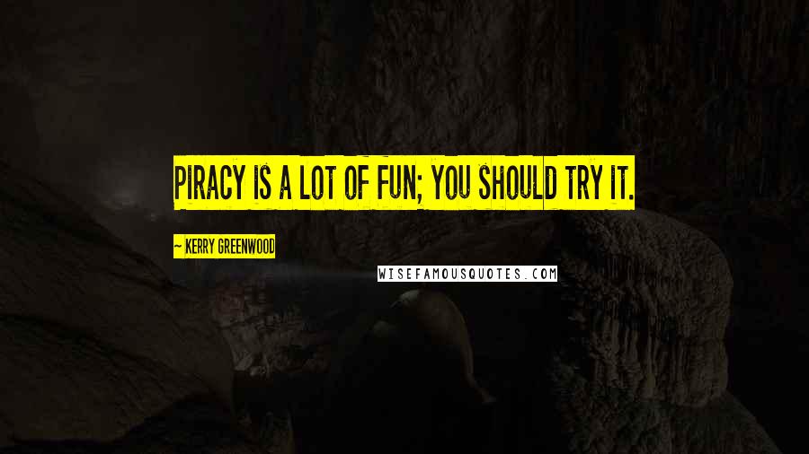 Kerry Greenwood Quotes: Piracy is a lot of fun; you should try it.