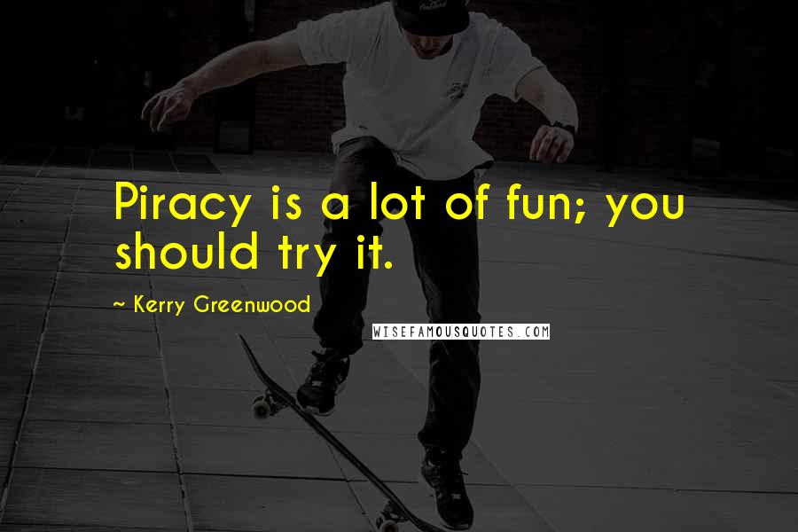 Kerry Greenwood Quotes: Piracy is a lot of fun; you should try it.