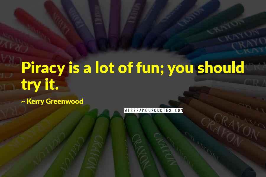 Kerry Greenwood Quotes: Piracy is a lot of fun; you should try it.