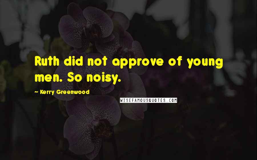 Kerry Greenwood Quotes: Ruth did not approve of young men. So noisy.