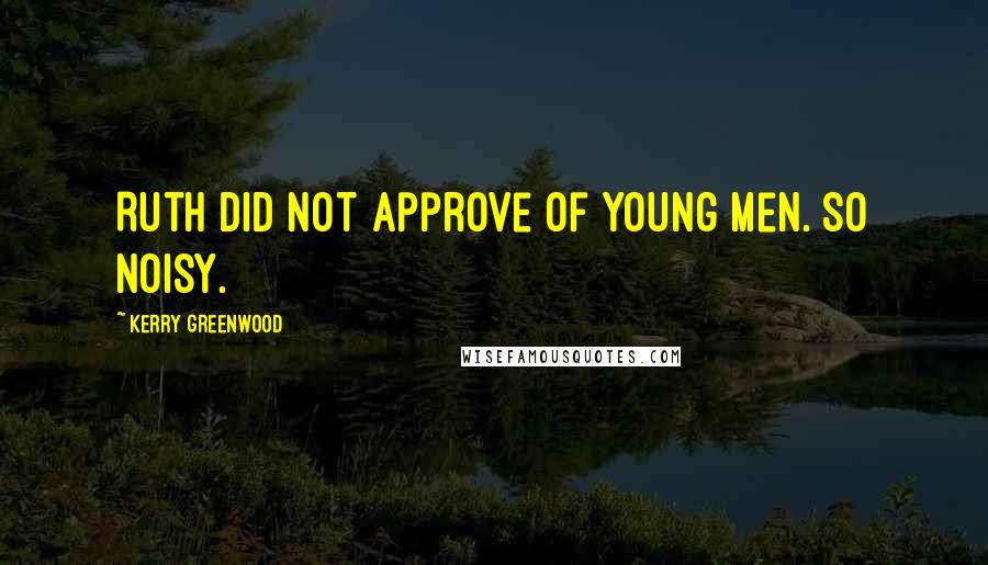 Kerry Greenwood Quotes: Ruth did not approve of young men. So noisy.