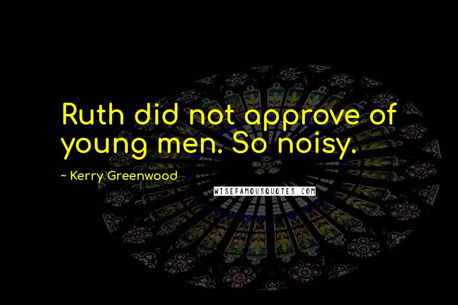 Kerry Greenwood Quotes: Ruth did not approve of young men. So noisy.