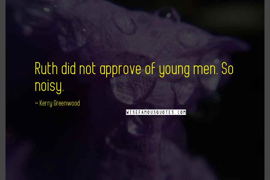 Kerry Greenwood Quotes: Ruth did not approve of young men. So noisy.
