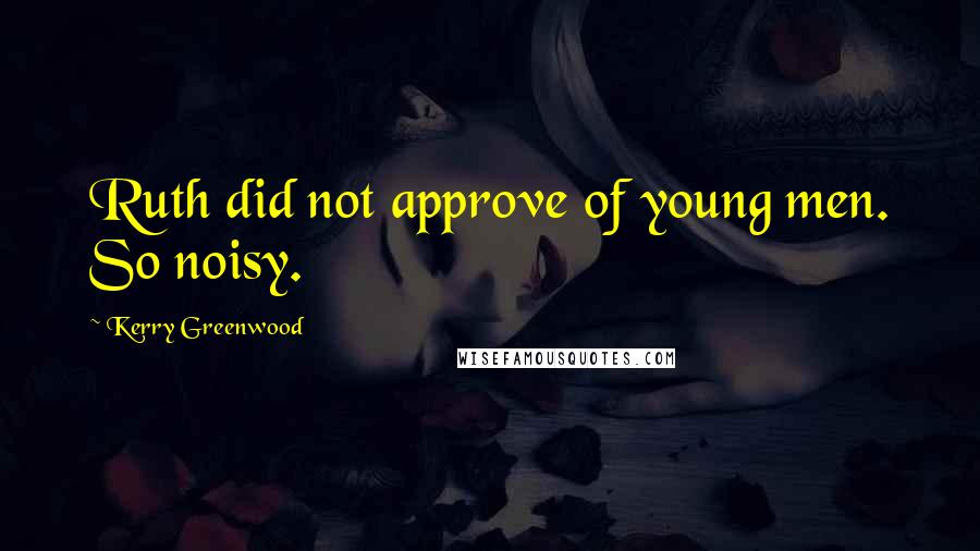 Kerry Greenwood Quotes: Ruth did not approve of young men. So noisy.