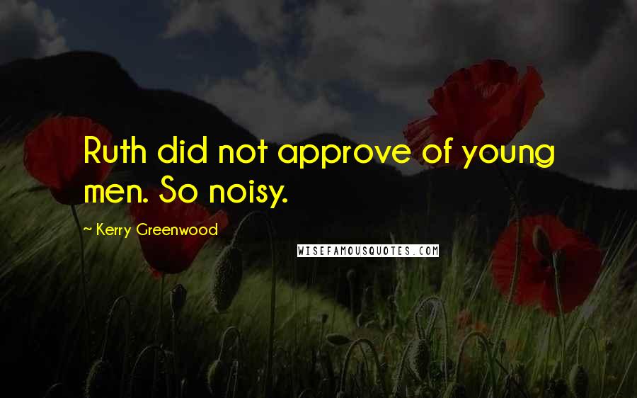 Kerry Greenwood Quotes: Ruth did not approve of young men. So noisy.