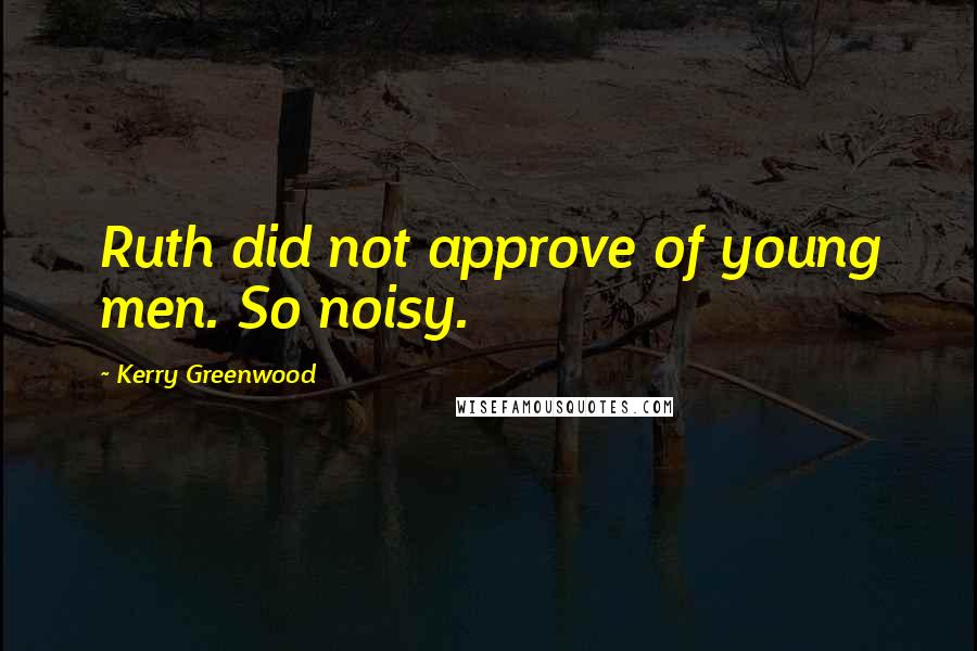 Kerry Greenwood Quotes: Ruth did not approve of young men. So noisy.