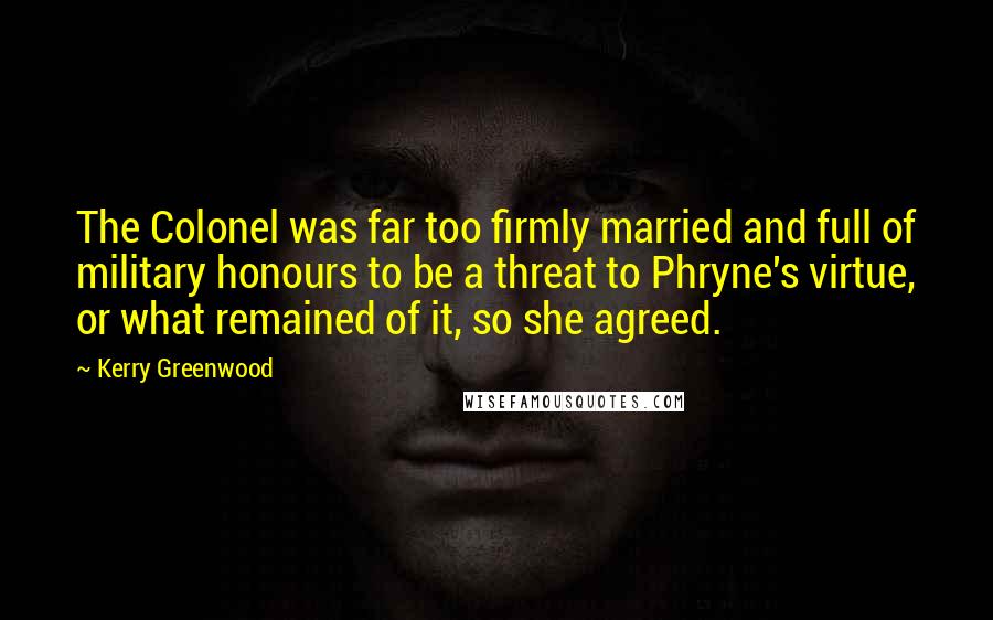 Kerry Greenwood Quotes: The Colonel was far too firmly married and full of military honours to be a threat to Phryne's virtue, or what remained of it, so she agreed.