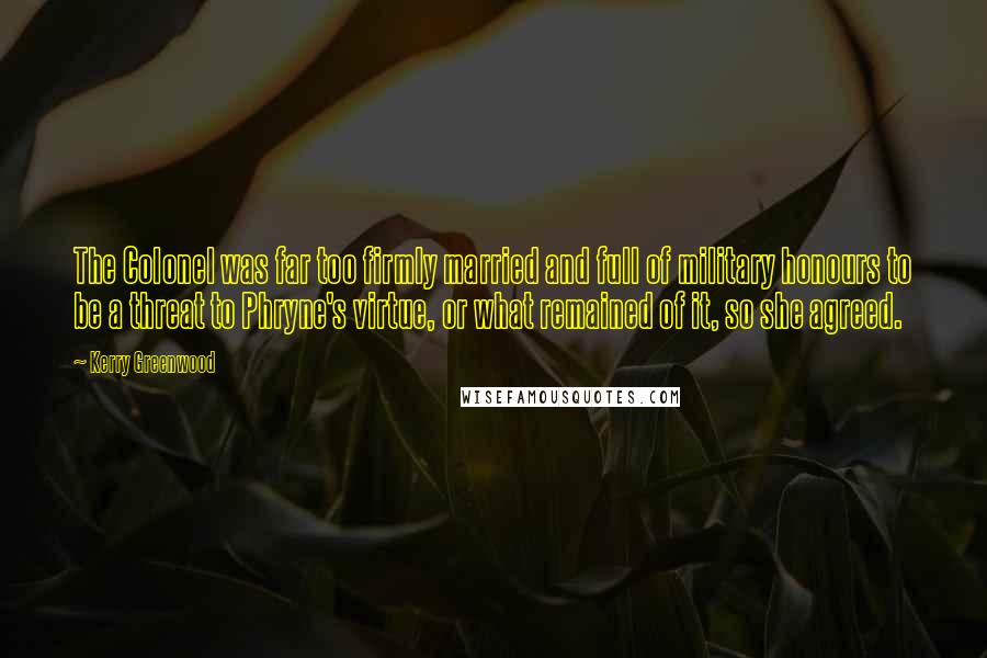 Kerry Greenwood Quotes: The Colonel was far too firmly married and full of military honours to be a threat to Phryne's virtue, or what remained of it, so she agreed.