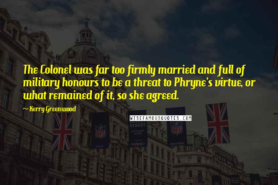 Kerry Greenwood Quotes: The Colonel was far too firmly married and full of military honours to be a threat to Phryne's virtue, or what remained of it, so she agreed.