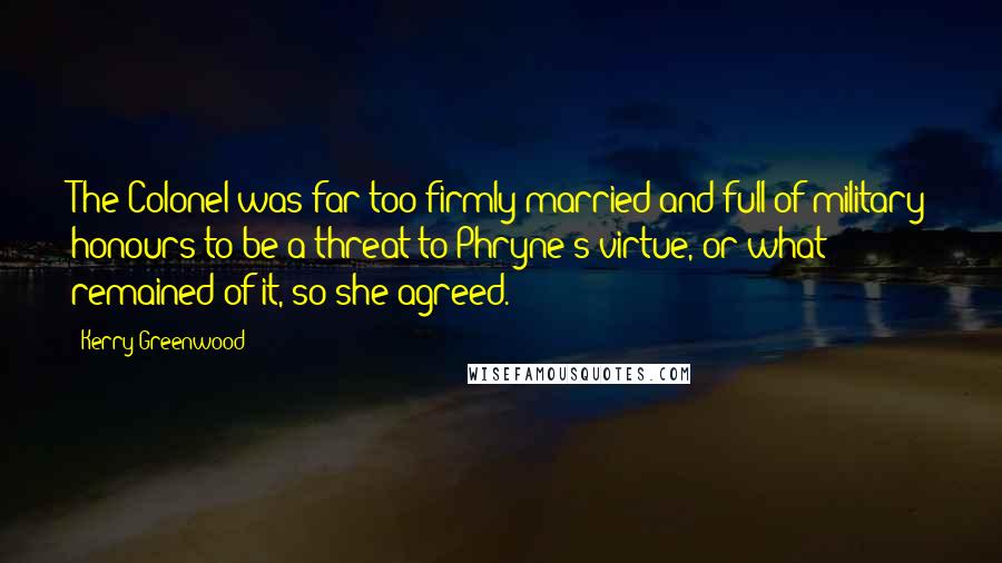 Kerry Greenwood Quotes: The Colonel was far too firmly married and full of military honours to be a threat to Phryne's virtue, or what remained of it, so she agreed.