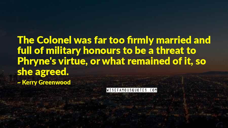 Kerry Greenwood Quotes: The Colonel was far too firmly married and full of military honours to be a threat to Phryne's virtue, or what remained of it, so she agreed.