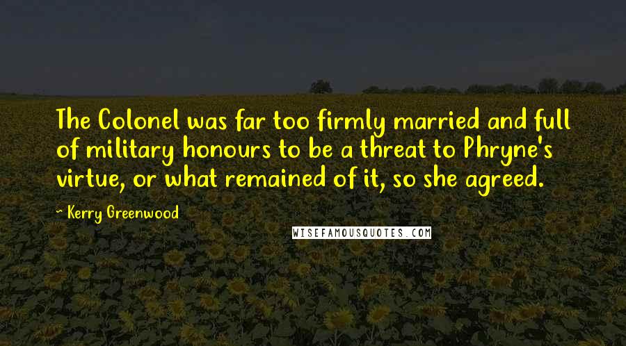 Kerry Greenwood Quotes: The Colonel was far too firmly married and full of military honours to be a threat to Phryne's virtue, or what remained of it, so she agreed.