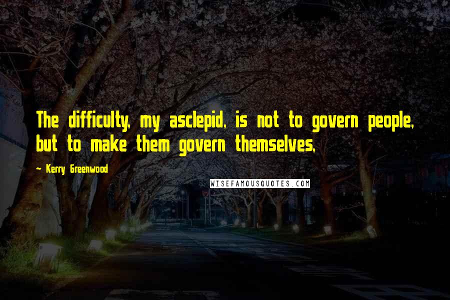 Kerry Greenwood Quotes: The difficulty, my asclepid, is not to govern people, but to make them govern themselves,