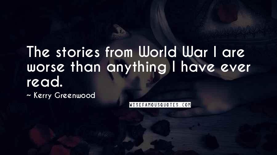 Kerry Greenwood Quotes: The stories from World War I are worse than anything I have ever read.