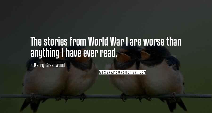 Kerry Greenwood Quotes: The stories from World War I are worse than anything I have ever read.