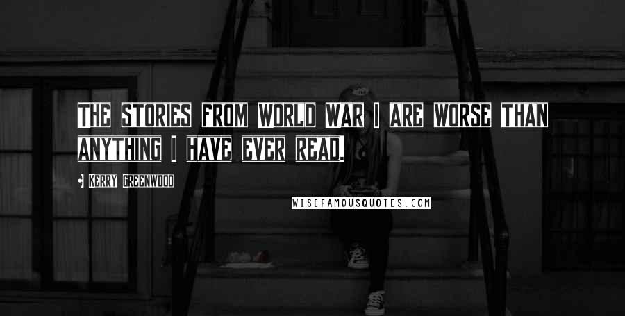 Kerry Greenwood Quotes: The stories from World War I are worse than anything I have ever read.