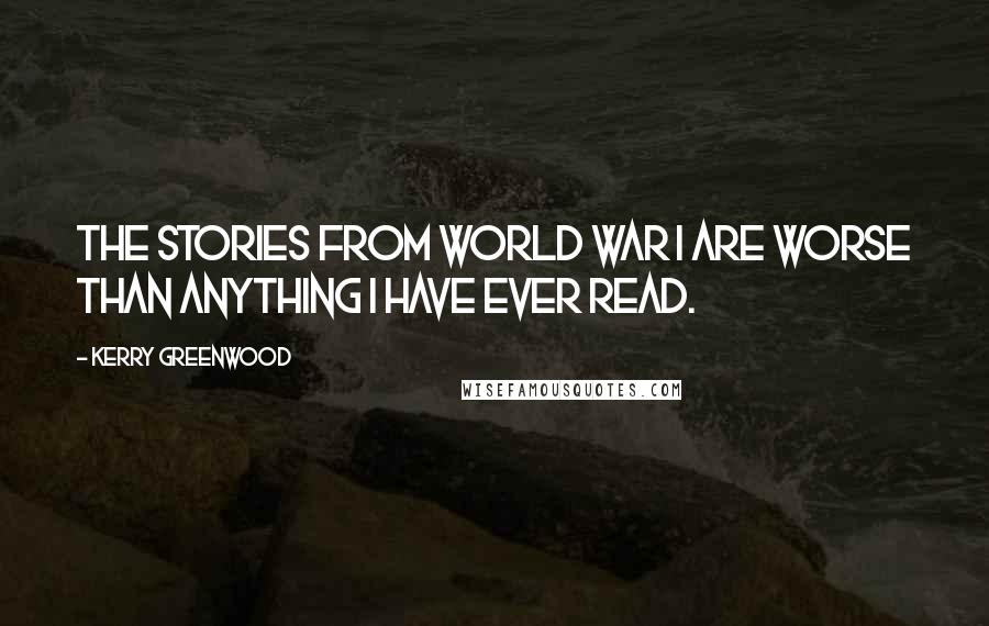 Kerry Greenwood Quotes: The stories from World War I are worse than anything I have ever read.