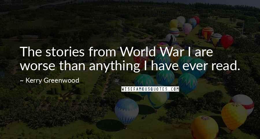 Kerry Greenwood Quotes: The stories from World War I are worse than anything I have ever read.