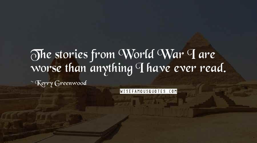 Kerry Greenwood Quotes: The stories from World War I are worse than anything I have ever read.