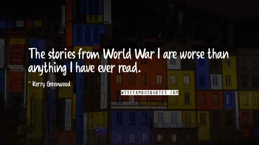 Kerry Greenwood Quotes: The stories from World War I are worse than anything I have ever read.