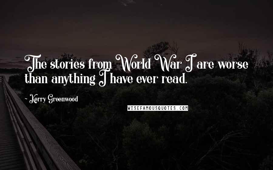 Kerry Greenwood Quotes: The stories from World War I are worse than anything I have ever read.