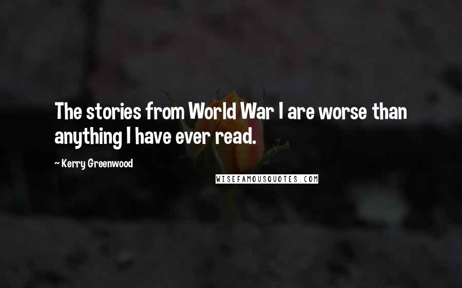 Kerry Greenwood Quotes: The stories from World War I are worse than anything I have ever read.