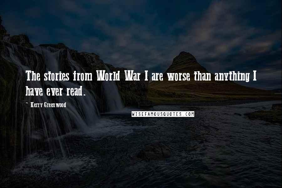 Kerry Greenwood Quotes: The stories from World War I are worse than anything I have ever read.