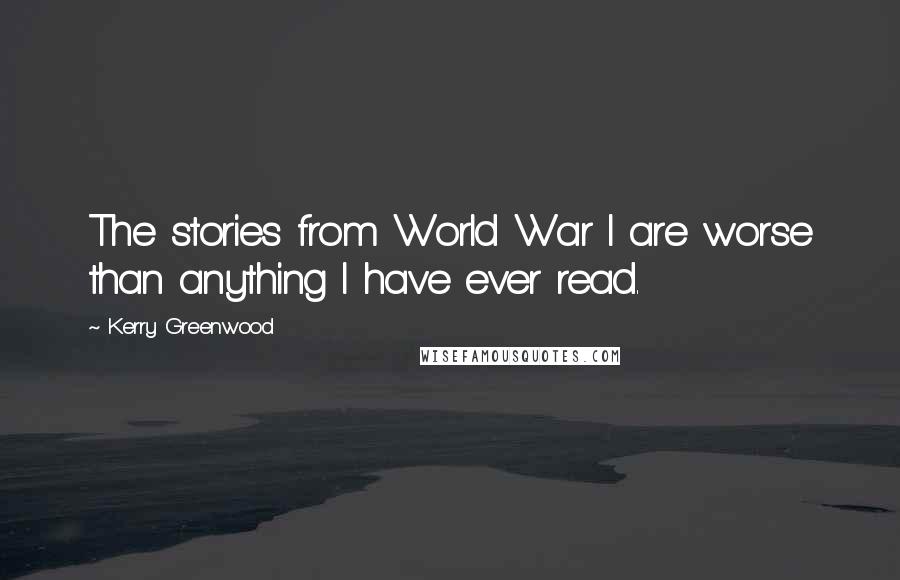 Kerry Greenwood Quotes: The stories from World War I are worse than anything I have ever read.