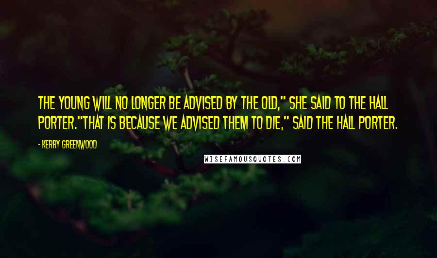 Kerry Greenwood Quotes: The young will no longer be advised by the old," she said to the hall porter."That is because we advised them to die," said the hall porter.