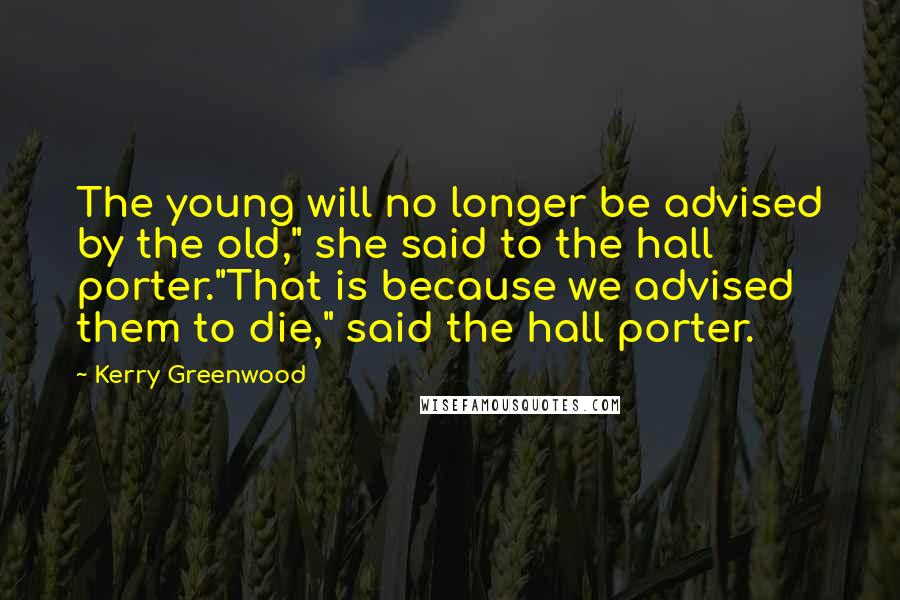 Kerry Greenwood Quotes: The young will no longer be advised by the old," she said to the hall porter."That is because we advised them to die," said the hall porter.