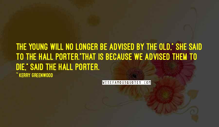 Kerry Greenwood Quotes: The young will no longer be advised by the old," she said to the hall porter."That is because we advised them to die," said the hall porter.